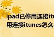 ipad已停用连接itunes什么意思（ipad已停用连接itunes怎么办）