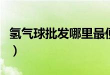 氢气球批发哪里最便宜（哪里批发氢气球便宜）