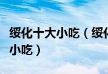 绥化十大小吃（绥化特色小吃排行绥化有什么小吃）