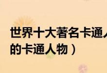 世界十大著名卡通人物盘点（全球十大最著名的卡通人物）