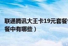 联通腾讯大王卡19元套餐包含什么（联通腾讯大王卡19元套餐中有哪些）