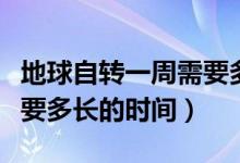 地球自转一周需要多少时间（地球自转一周需要多长的时间）