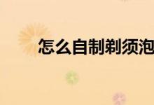 怎么自制剃须泡（怎么自制投影仪）