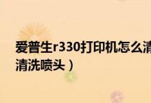 爱普生r330打印机怎么清洗喷头（爱普生r330打印机怎么清洗喷头）
