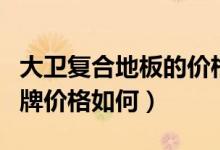 大卫复合地板的价格（大卫复合地板是几线品牌价格如何）