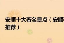 安顺十大著名景点（安顺著名旅游景点介绍安顺有名的景点推荐）