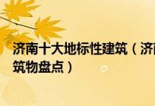 济南十大地标性建筑（济南标志性建筑有哪些代表济南的建筑物盘点）