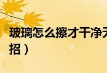 玻璃怎么擦才干净无痕（玻璃怎么擦才干净妙招）
