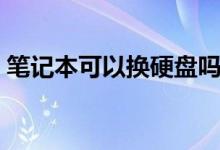 笔记本可以换硬盘吗（笔记本可以换显卡吗）