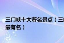 三门峡十大著名景点（三门峡著名旅游景点三门峡哪些景点最有名）