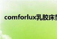 comforlux乳胶床垫怎么样（价格是多少）