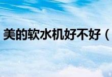 美的软水机好不好（美的软水机价格及款式）