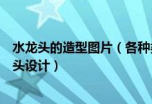 水龙头的造型图片（各种类水龙头图片大全脑洞打开的水龙头设计）