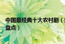 中国最经典十大农村剧（好看的农村电视剧农村题材电视剧盘点）