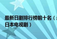 最新日剧排行榜前十名（最近好看的日剧有哪些最新好看的日本电视剧）