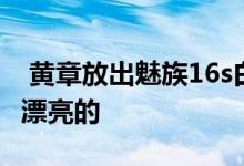  黄章放出魅族16s白色版真机图大赞：背面很漂亮的 