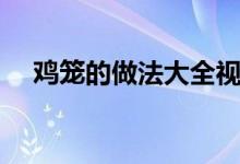 鸡笼的做法大全视频（鸡笼的做法技巧）