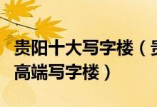贵阳十大写字楼（贵阳最好的写字楼推荐贵阳高端写字楼）
