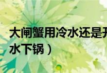 大闸蟹用冷水还是开水蒸（蒸螃蟹冷水还是热水下锅）