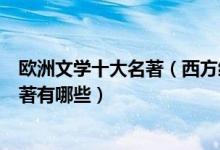 欧洲文学十大名著（西方经典文学名著盘点欧洲最著名的名著有哪些）