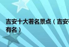 吉安十大著名景点（吉安著名旅游景点排行吉安景点哪些最有名）
