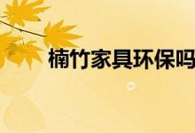 楠竹家具环保吗（为什么这么便宜）