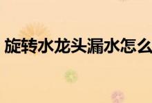 旋转水龙头漏水怎么修（这篇文章告诉你！）