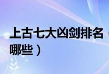 上古七大凶剑排名（上古第一凶剑上古凶剑有哪些）