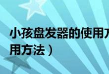 小孩盘发器的使用方法视频（小孩盘发器的使用方法）