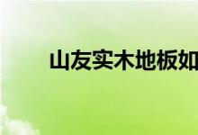 山友实木地板如何（其价格贵不贵）