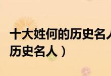 十大姓何的历史名人（何氏有名历史人物何姓历史名人）