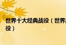 世界十大经典战役（世界历史著名战例近代史上最经典的战役）