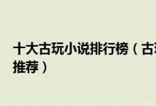 十大古玩小说排行榜（古玩小说大全好看的鉴宝古玩类小说推荐）