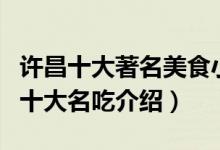 许昌十大著名美食小吃（许昌小吃排行榜许昌十大名吃介绍）