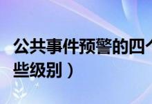公共事件预警的四个级别（公共事件预警有哪些级别）