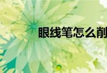 眼线笔怎么削（眼线笔怎么削）