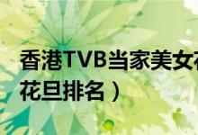 香港TVB当家美女花旦排行榜（tvb十大当家花旦排名）