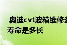  奥迪cvt波箱维修多少钱 奥迪cvt变速箱真实寿命是多长 