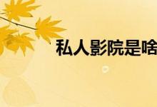 私人影院是啥（私人影院是啥）