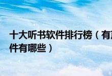 十大听书软件排行榜（有声小说软件哪个好免费听小说的软件有哪些）