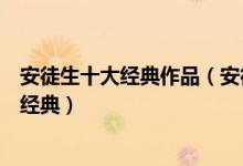 安徒生十大经典作品（安徒生的作品有哪些安徒生童话故事经典）