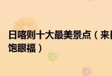 日喀则十大最美景点（来日喀则不能错过的10个最美地方大饱眼福）