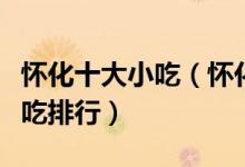 怀化十大小吃（怀化有什么名小吃怀化特色小吃排行）