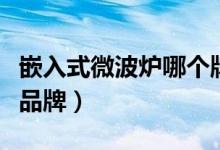 嵌入式微波炉哪个牌子好（嵌入式微波炉十大品牌）