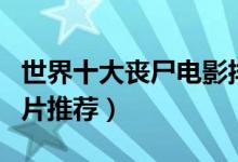 世界十大丧尸电影排行榜（丧尸电影大全丧尸片推荐）