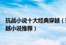 抗战小说十大经典穿越（穿越抗战小说大全最好看的抗战穿越小说推荐）