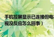 手机投屏显示已连接但电视不显示（手机投屏显示已连接电视没反应怎么回事）