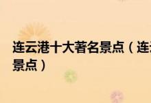 连云港十大著名景点（连云港著名旅游景点连云港最有名的景点）