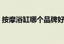 按摩浴缸哪个品牌好（日常要怎么保养清洁）