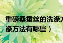 重磅桑蚕丝的洗涤方法（桑蚕丝的优缺点及洗涤方法有哪些）